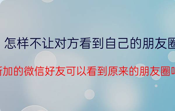 怎样不让对方看到自己的朋友圈 新加的微信好友可以看到原来的朋友圈吗？